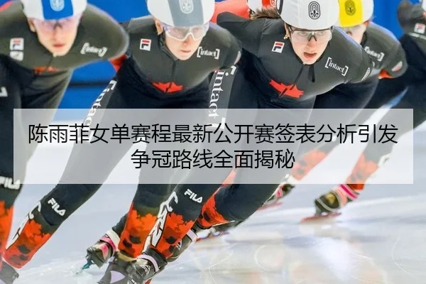 陈雨菲女单赛程最新公开赛签表分析引发争冠路线全面揭秘